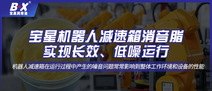 寶星機(jī)器人減速箱消音脂；實(shí)現(xiàn)長效、低噪運(yùn)行